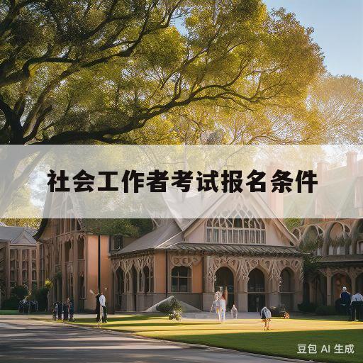 社会工作者考试报名条件(常州社会工作者考试报名条件)