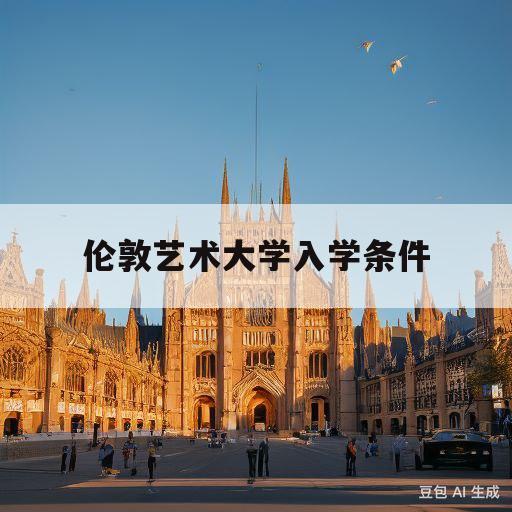 伦敦艺术大学入学条件(伦敦艺术大学入学条件要求)