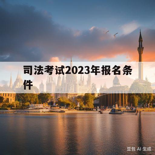 司法考试2023年报名条件(四川省司法考试2023年报名条件)