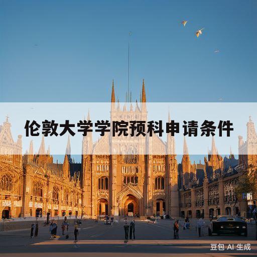 伦敦大学学院预科申请条件(伦敦大学学院本科预科申请条件)