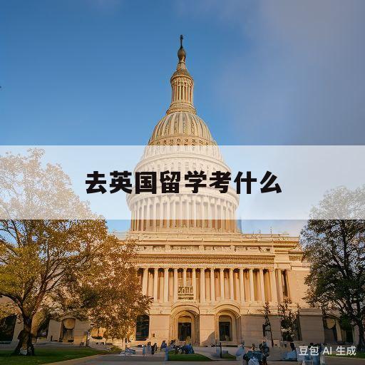 去英国留学考什么(去英国留学考什么专业)