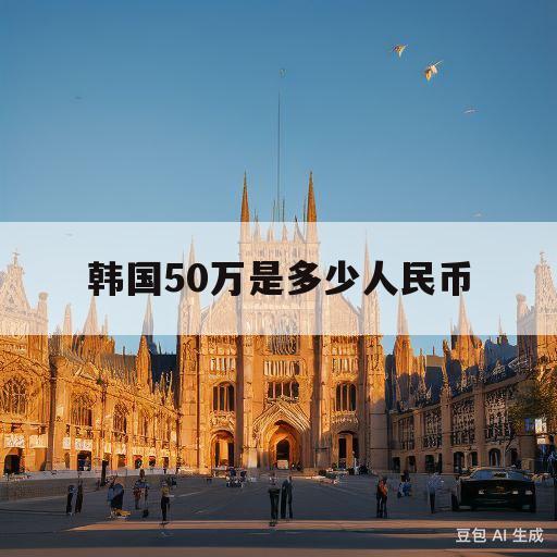 韩国50万是多少人民币(韩国50万是人民币多少钱)