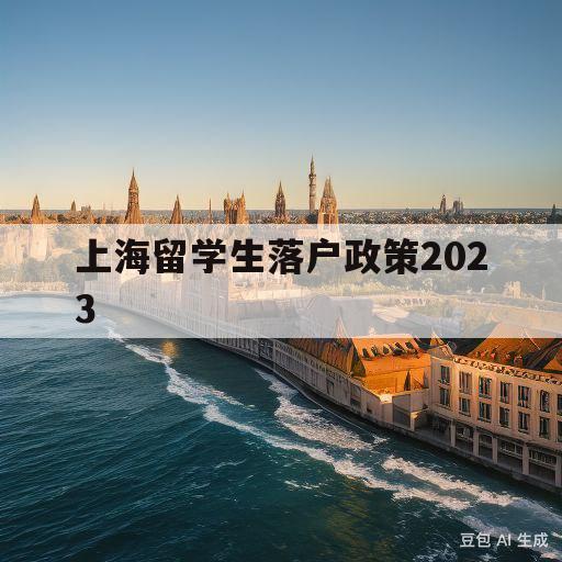 上海留学生落户政策2023(上海留学生落户政策2023流程)