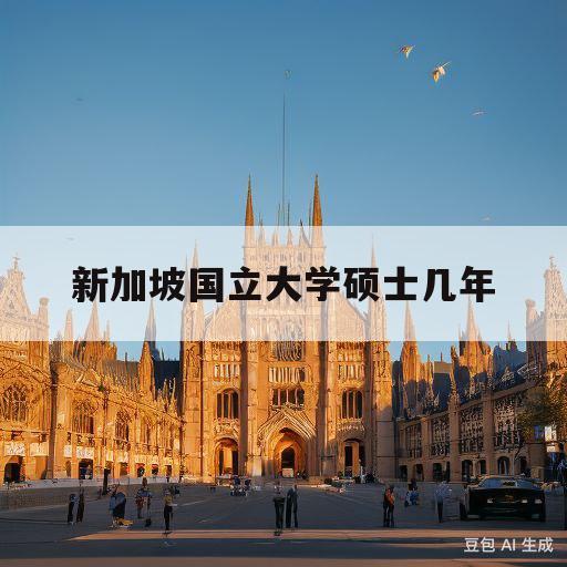 新加坡国立大学硕士几年(新加坡国立大学研究生读几年)