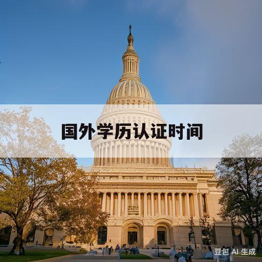 国外学历认证时间(国外学历认证有时间限制吗)