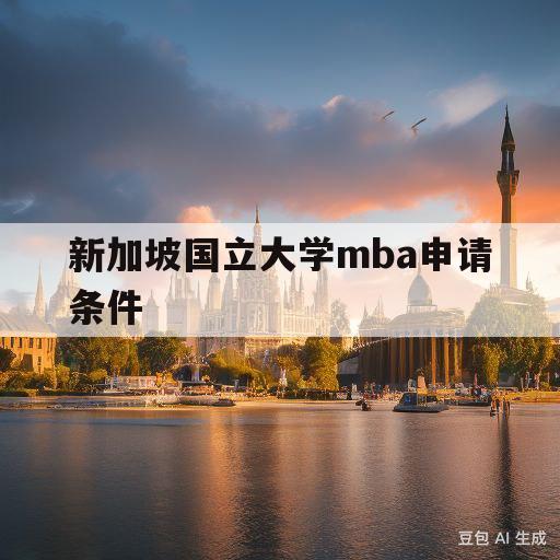 新加坡国立大学mba申请条件(新加坡国立大学MBA申请条件和时间)