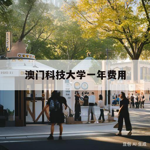 澳门科技大学一年费用(澳门科技大学一年费用人民币)