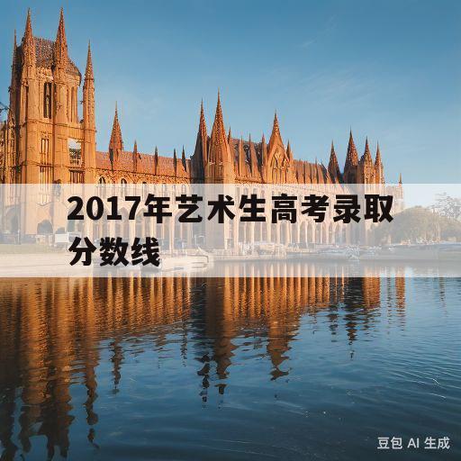 2017年艺术生高考录取分数线(2017年艺术生高考录取分数线是多少)