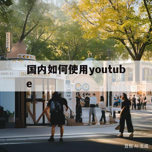 国内如何使用youtube(国内如何使用facebook办法)