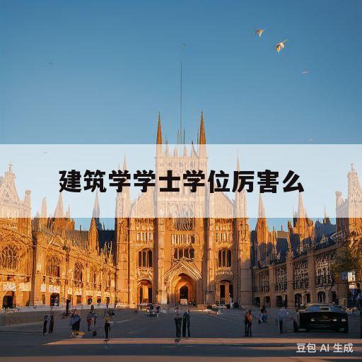 建筑学学士学位厉害么(建筑学学士学位有什么用)