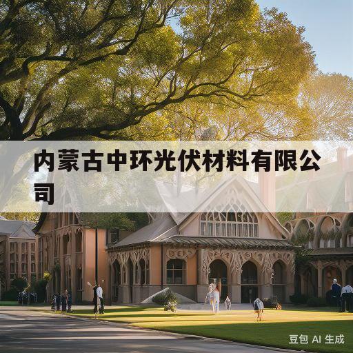 内蒙古中环光伏材料有限公司(内蒙古中环光伏材料有限公司好吗)