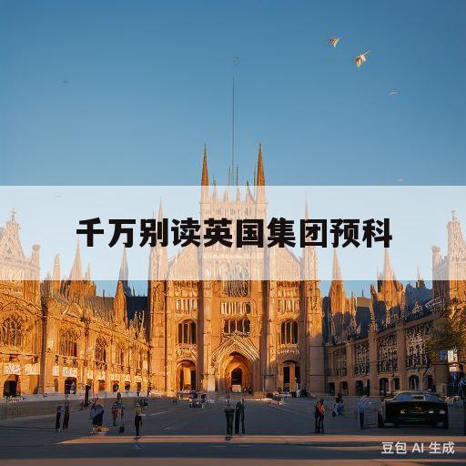 千万别读英国集团预科(英国集团预科和本校预科有什么区别)