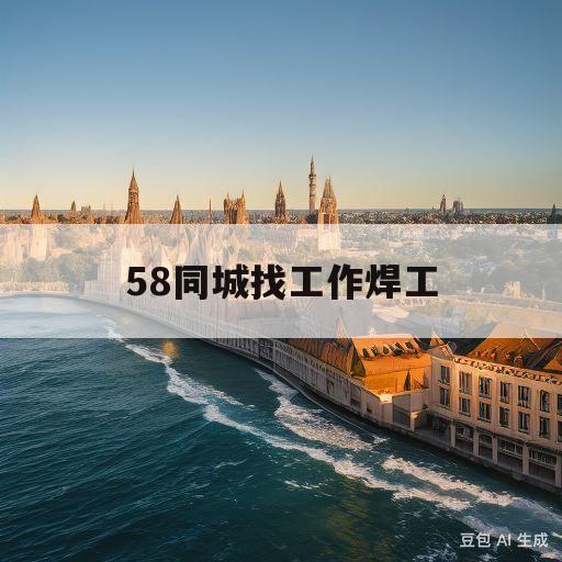 58同城找工作焊工(58同城找工作焊工信息)