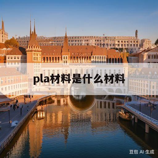 pla材料是什么材料(pla是什么材料有毒吗)