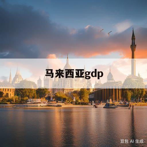 马来西亚gdp(马来西亚gdp相当于中国哪个省)