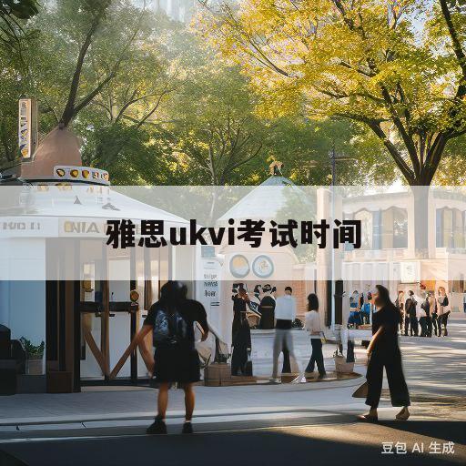 雅思ukvi考试时间(雅思ukvi考试时间2021)