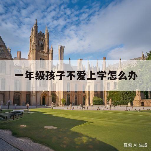 一年级孩子不爱上学怎么办(一年级小孩子不爱上学怎么办)