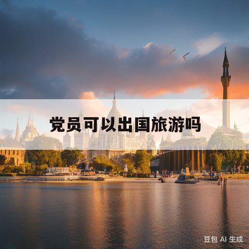 党员可以出国旅游吗(学生党员可以出国旅游吗)