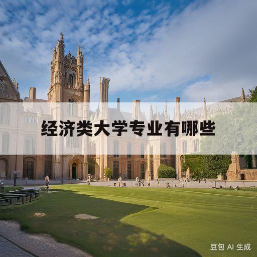 经济类大学专业有哪些(经济类大学专业有哪些学校)