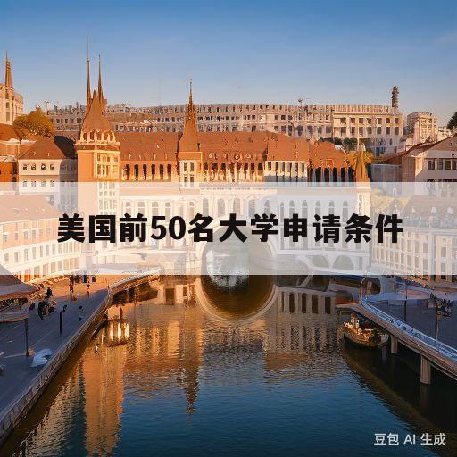 美国前50名大学申请条件(美国前100大学申请截止时间)