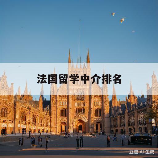 法国留学中介排名(法国留学中介十大排名)