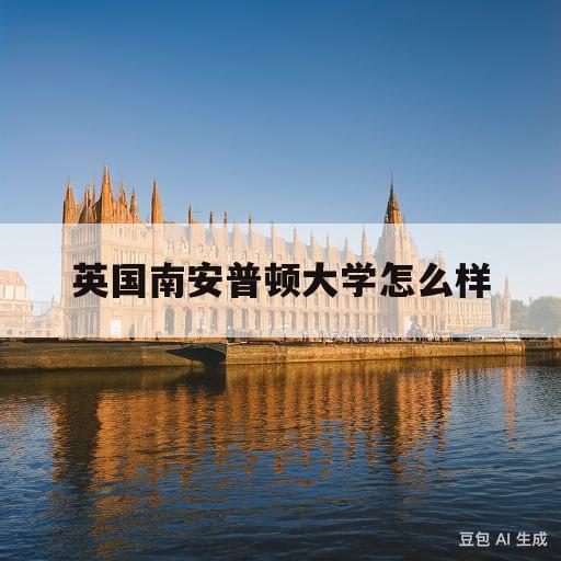 英国南安普顿大学怎么样(英国南安普顿大学怎么样优劣)