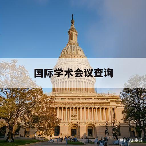 国际学术会议查询(国际学术会议查询方法)