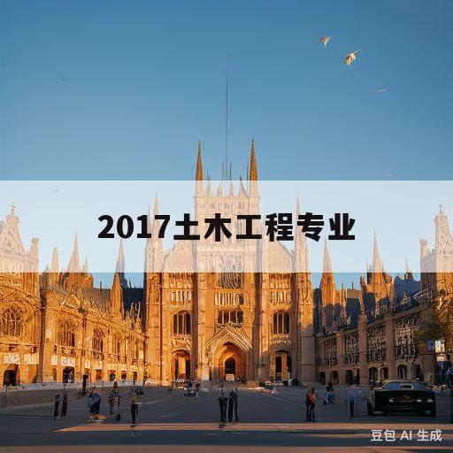 2017土木工程专业(2017年土木工程专业分析及就业前景)