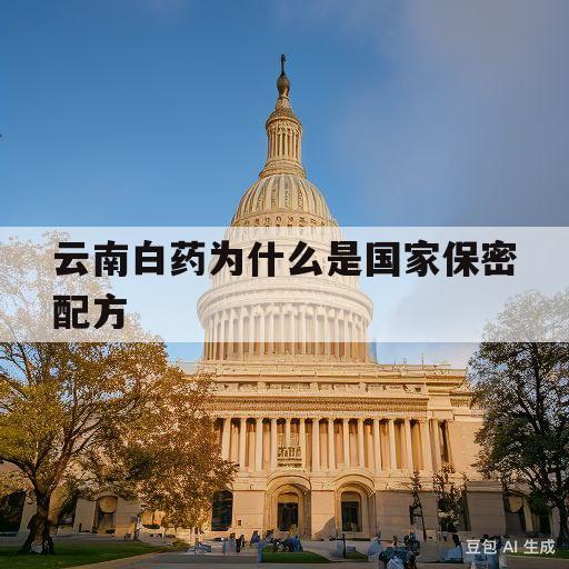 云南白药为什么是国家保密配方(云南白药为什么是国家保密配方知乎)