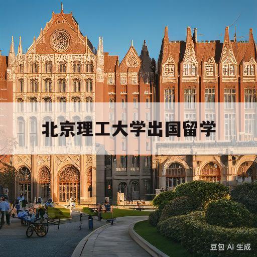 北京理工大学出国留学(北京理工大学出国留学国外大学)