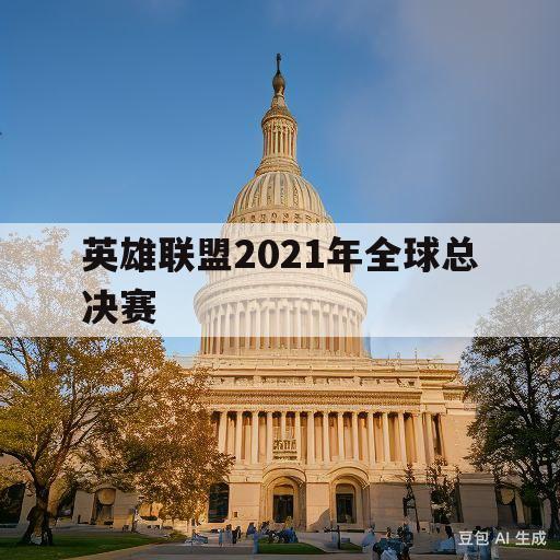 英雄联盟2021年全球总决赛(英雄联盟2021年全球总决赛回放)