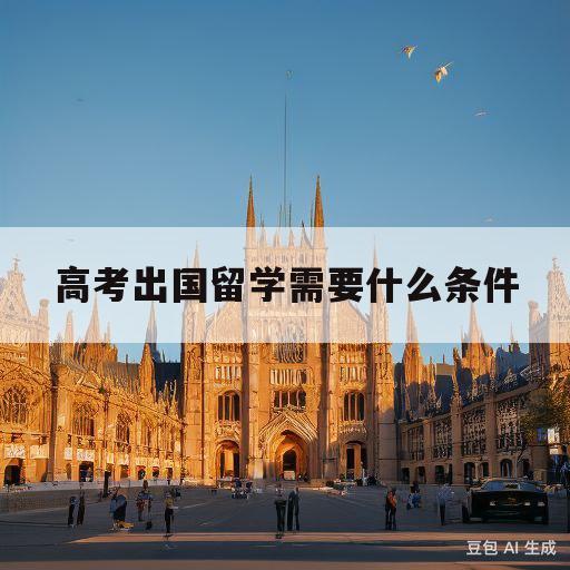 高考出国留学需要什么条件(高考出国留学需要什么条件多少钱)