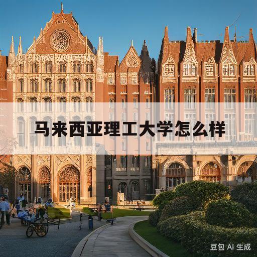 马来西亚理工大学怎么样(马来西亚理工大学相当于什么档次)