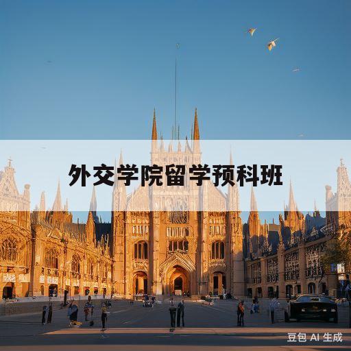 外交学院留学预科班(外交学院留学预科班怎么样)