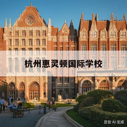 杭州惠灵顿国际学校(杭州惠灵顿国际学校入学条件)