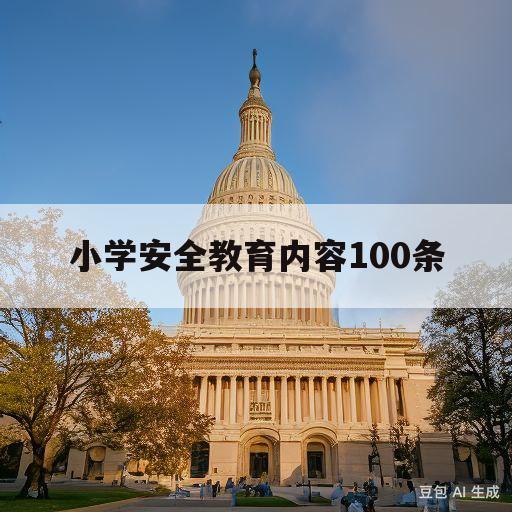 小学安全教育内容100条(小学安全教育内容100条儿安全教育内容大全)