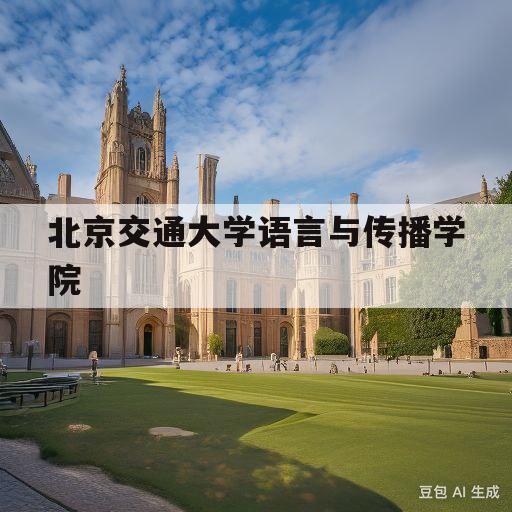 北京交通大学语言与传播学院(北京交通大学语言与传播学院电话)