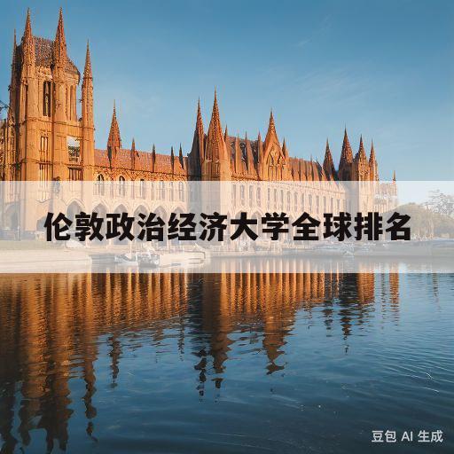 伦敦政治经济大学全球排名(伦敦政治经济学院大学qs排名)