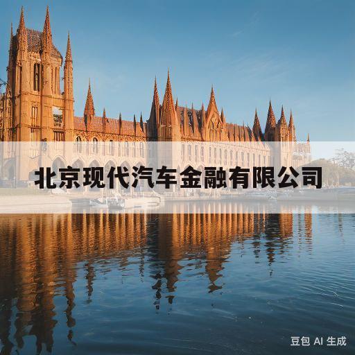 北京现代汽车金融有限公司(北京现代汽车金融有限公司客服电话)