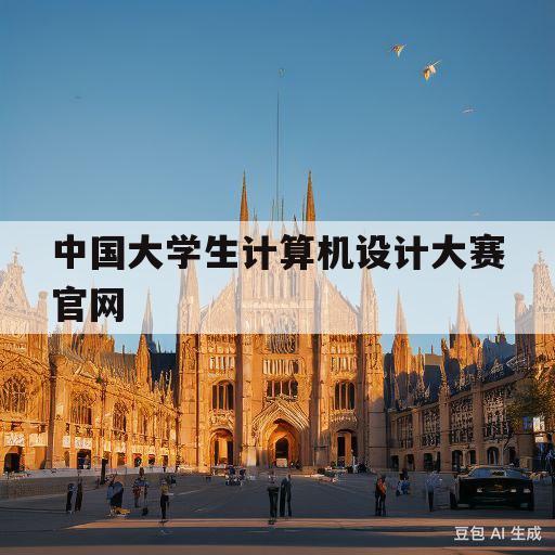 中国大学生计算机设计大赛官网(中国大学生计算机设计大赛官网怎么查看证书)