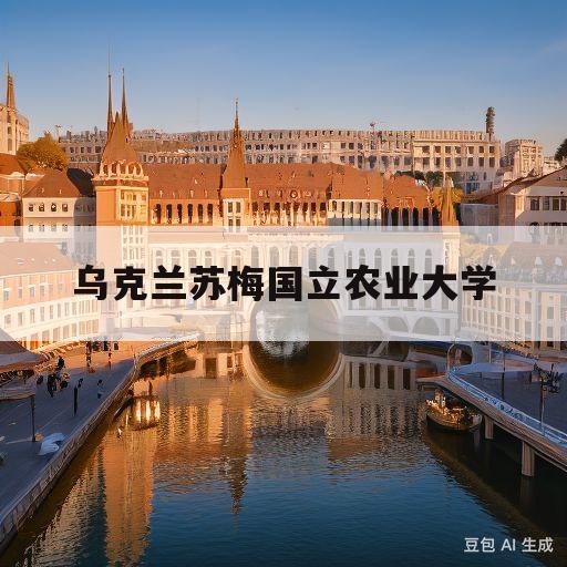 乌克兰苏梅国立农业大学(乌克兰苏梅国立农业大学在世界排名)