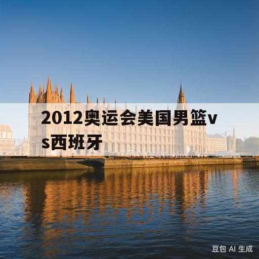 2012奥运会美国男篮vs西班牙(2012年伦敦奥运会美国男篮vs西班牙比分)