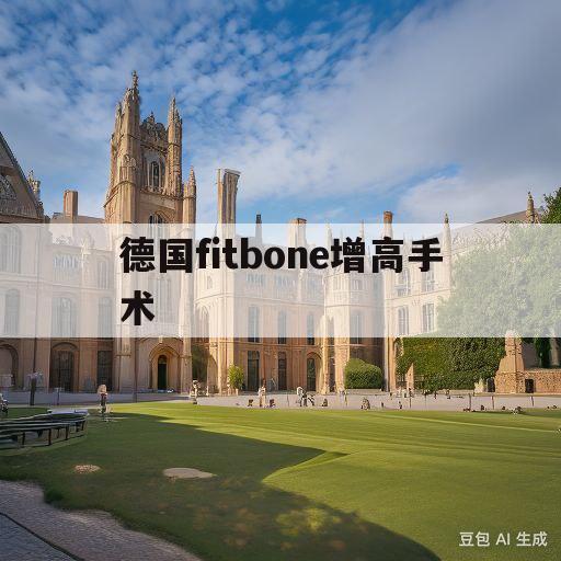 德国fitbone增高手术(纳米骨注入足底增高手术几厘米)