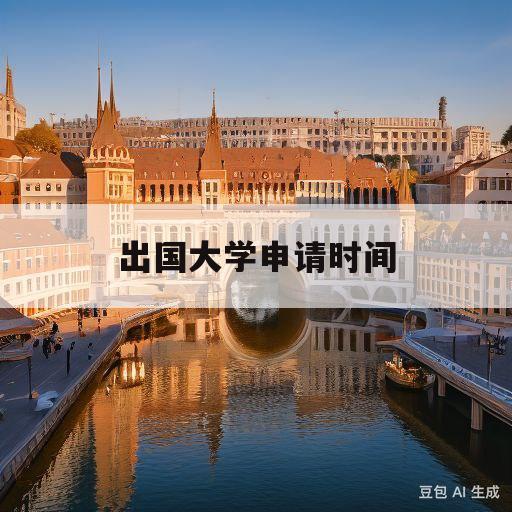 出国大学申请时间(2022出国读研申请时间)