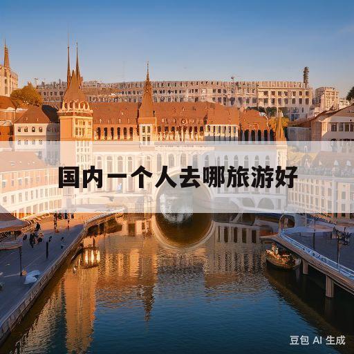 国内一个人去哪旅游好(国内一个人去哪旅游好点)