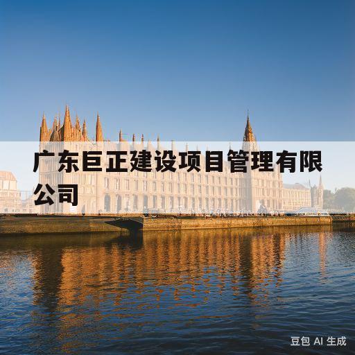 广东巨正建设项目管理有限公司(广东巨正建设项目管理有限公司惠州分公司)