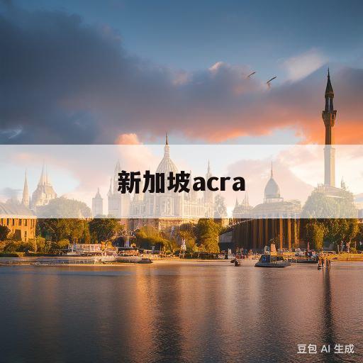 新加坡acra(新加坡ACRA是什么)