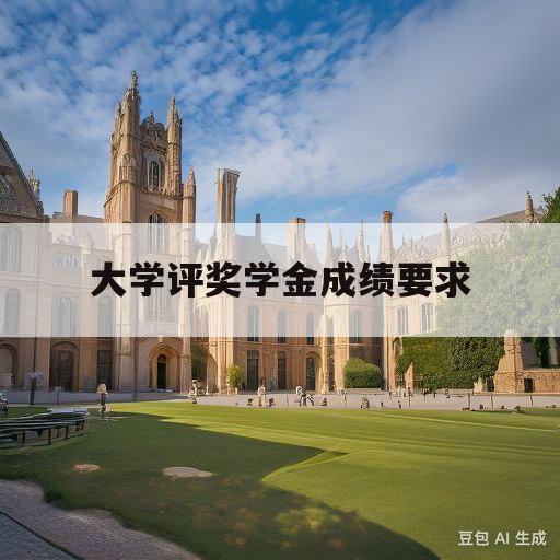 大学评奖学金成绩要求(大学评奖学金成绩要求高吗)