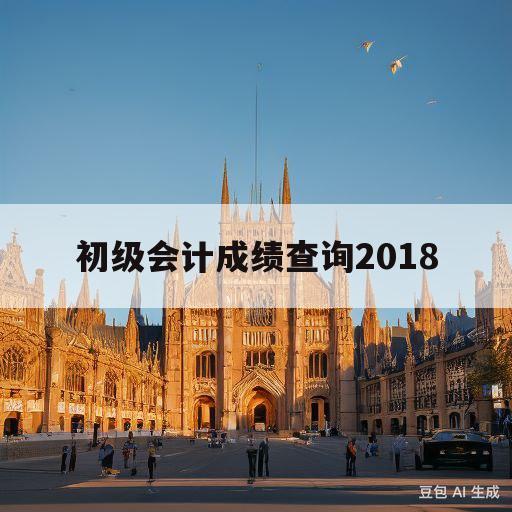 初级会计成绩查询2018(初级会计成绩查询2023官网)