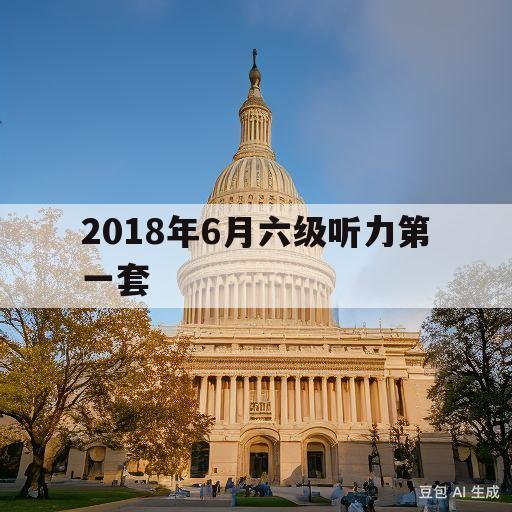 2018年6月六级听力第一套(2018年六月六级第一套听力原文)